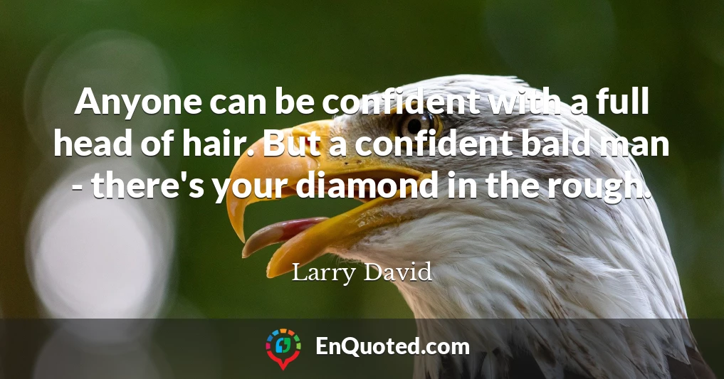 Anyone can be confident with a full head of hair. But a confident bald man - there's your diamond in the rough.