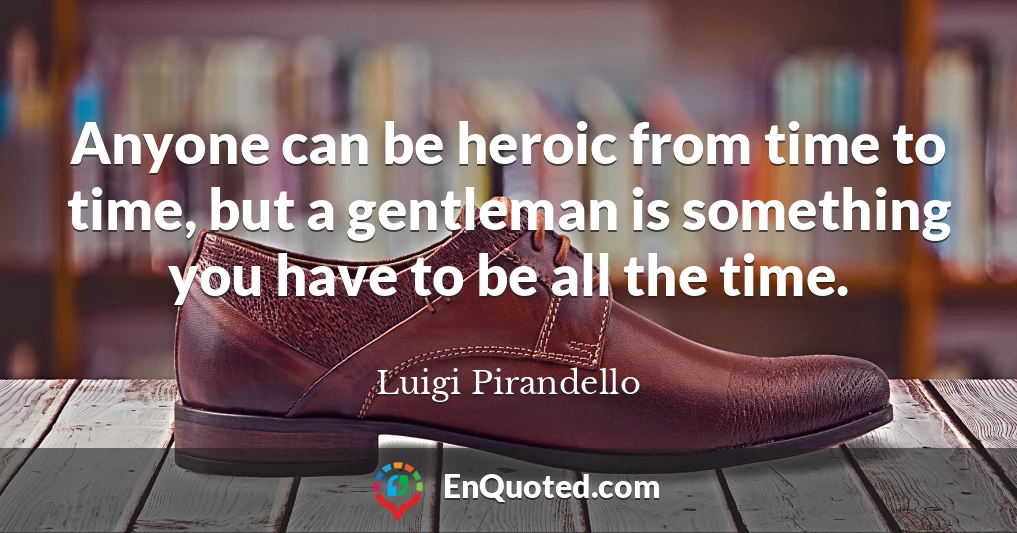 Anyone can be heroic from time to time, but a gentleman is something you have to be all the time.