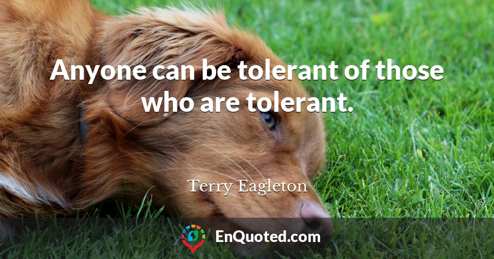 Anyone can be tolerant of those who are tolerant.