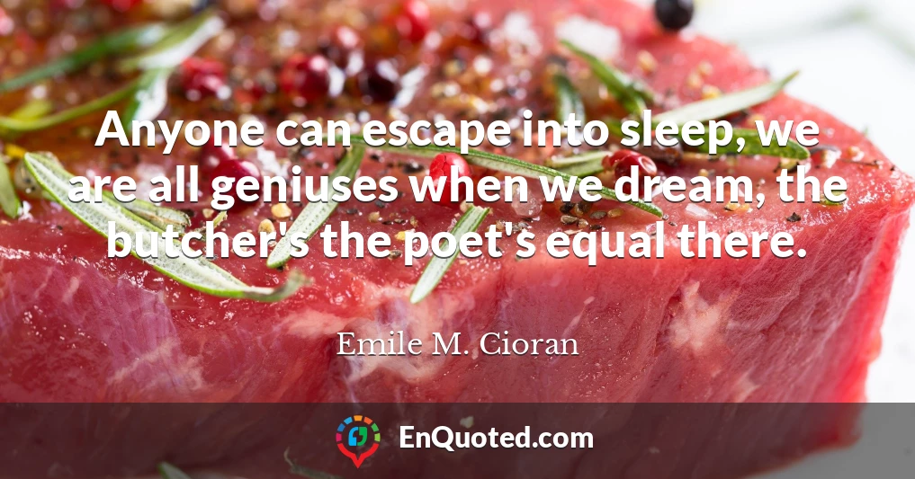 Anyone can escape into sleep, we are all geniuses when we dream, the butcher's the poet's equal there.