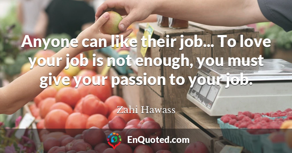 Anyone can like their job... To love your job is not enough, you must give your passion to your job.