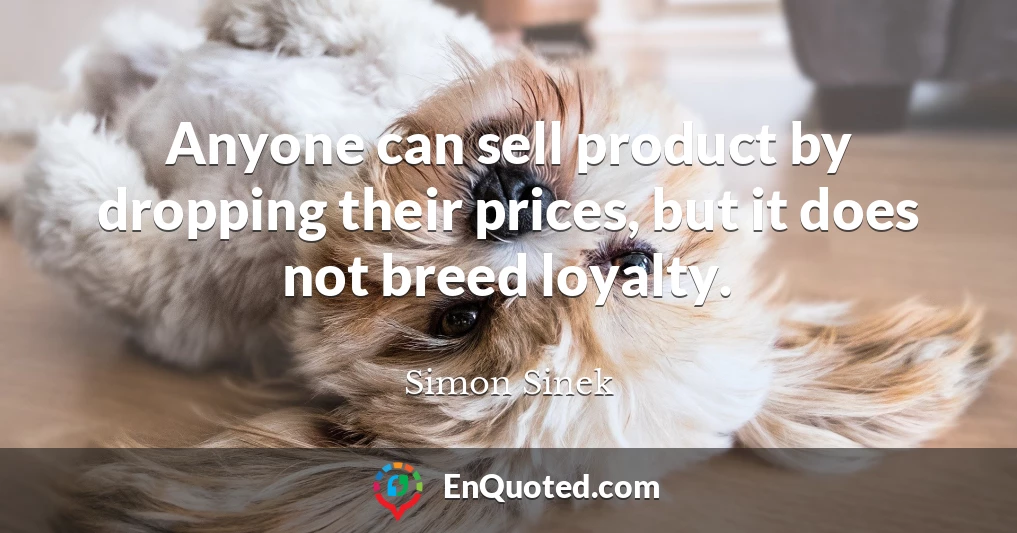Anyone can sell product by dropping their prices, but it does not breed loyalty.