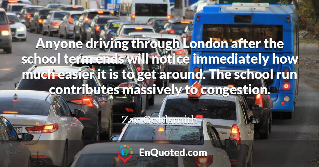 Anyone driving through London after the school term ends will notice immediately how much easier it is to get around. The school run contributes massively to congestion.