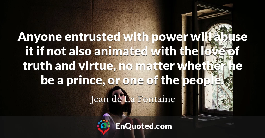 Anyone entrusted with power will abuse it if not also animated with the love of truth and virtue, no matter whether he be a prince, or one of the people.