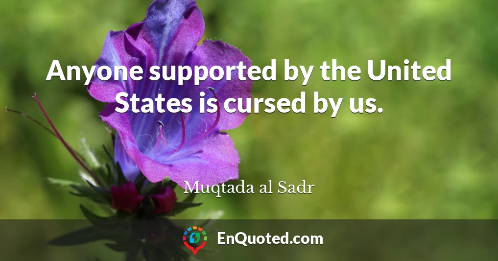 Anyone supported by the United States is cursed by us.