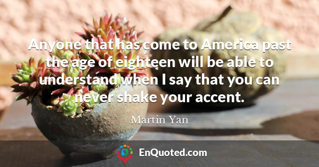 Anyone that has come to America past the age of eighteen will be able to understand when I say that you can never shake your accent.