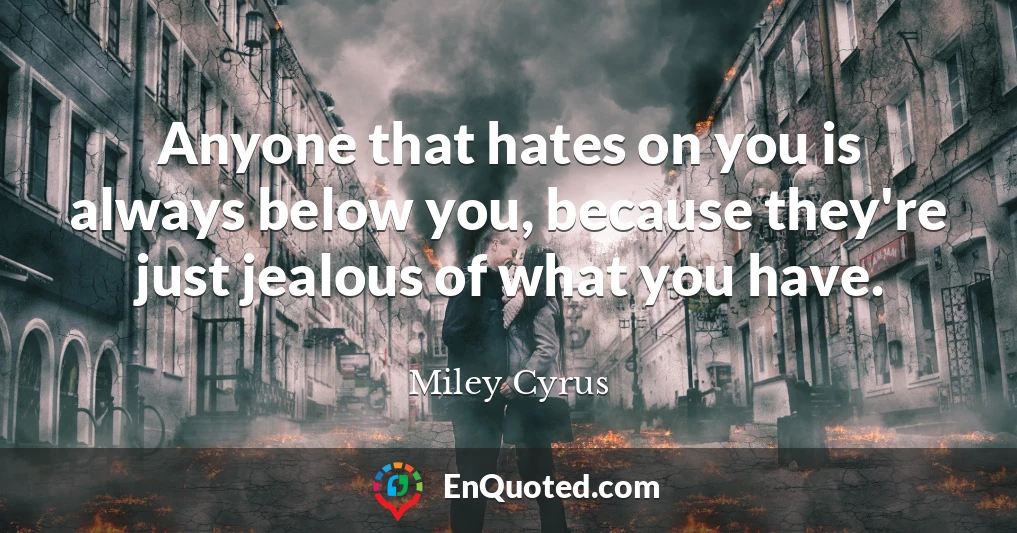Anyone that hates on you is always below you, because they're just jealous of what you have.