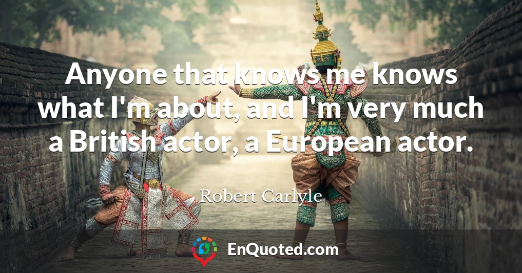Anyone that knows me knows what I'm about, and I'm very much a British actor, a European actor.