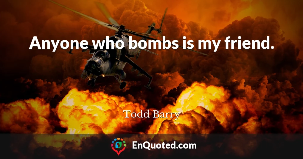Anyone who bombs is my friend.