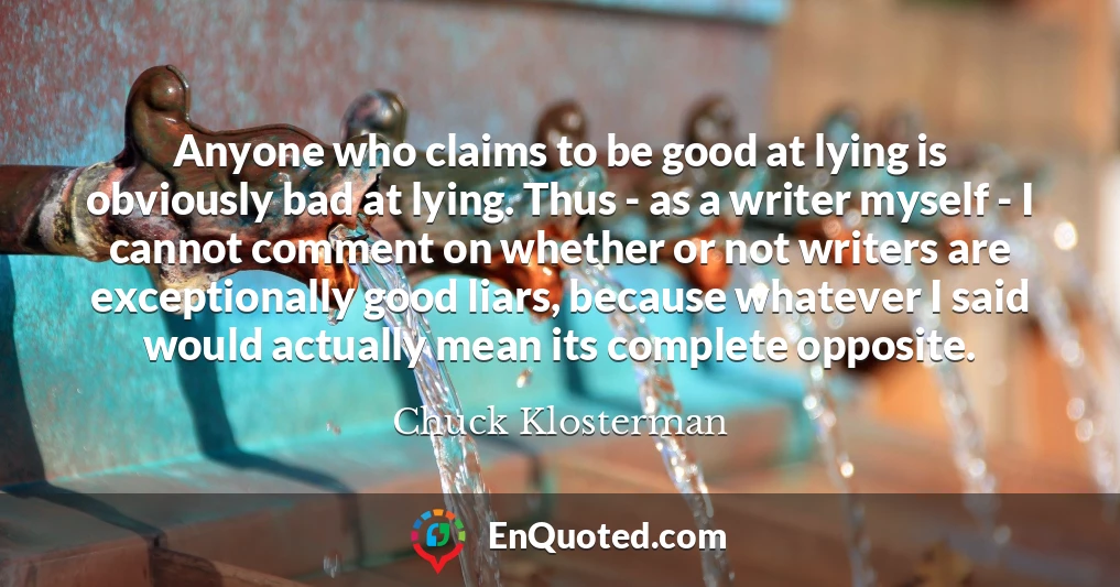 Anyone who claims to be good at lying is obviously bad at lying. Thus - as a writer myself - I cannot comment on whether or not writers are exceptionally good liars, because whatever I said would actually mean its complete opposite.
