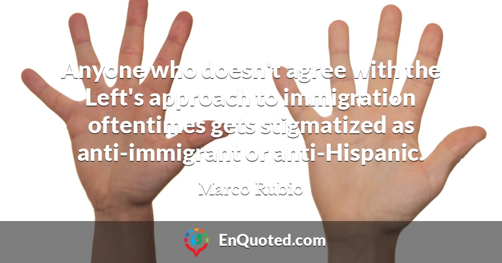 Anyone who doesn't agree with the Left's approach to immigration oftentimes gets stigmatized as anti-immigrant or anti-Hispanic.