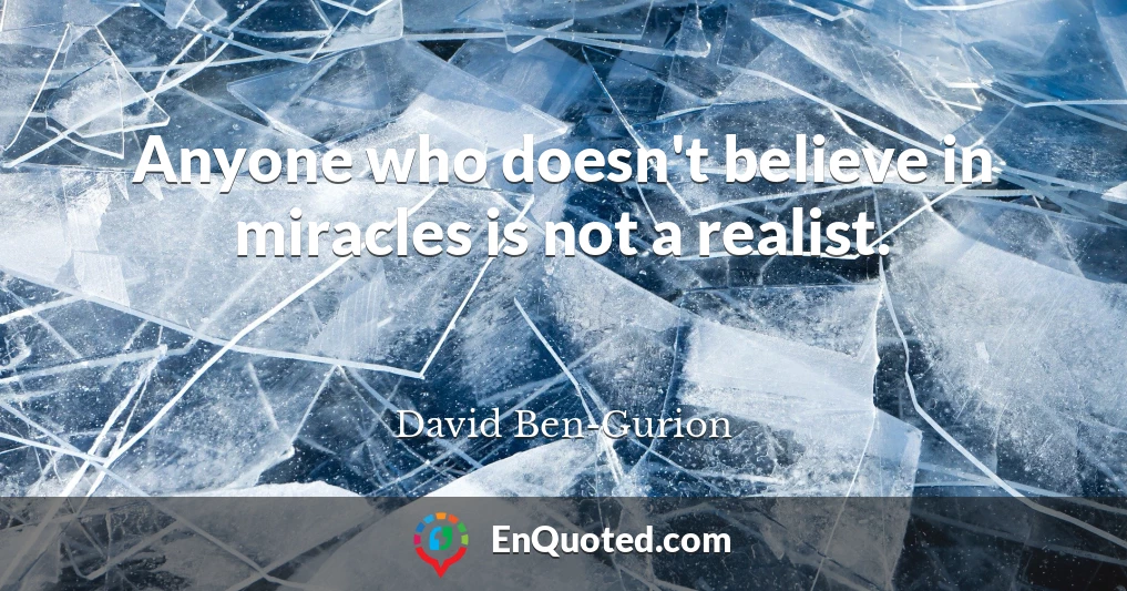 Anyone who doesn't believe in miracles is not a realist.