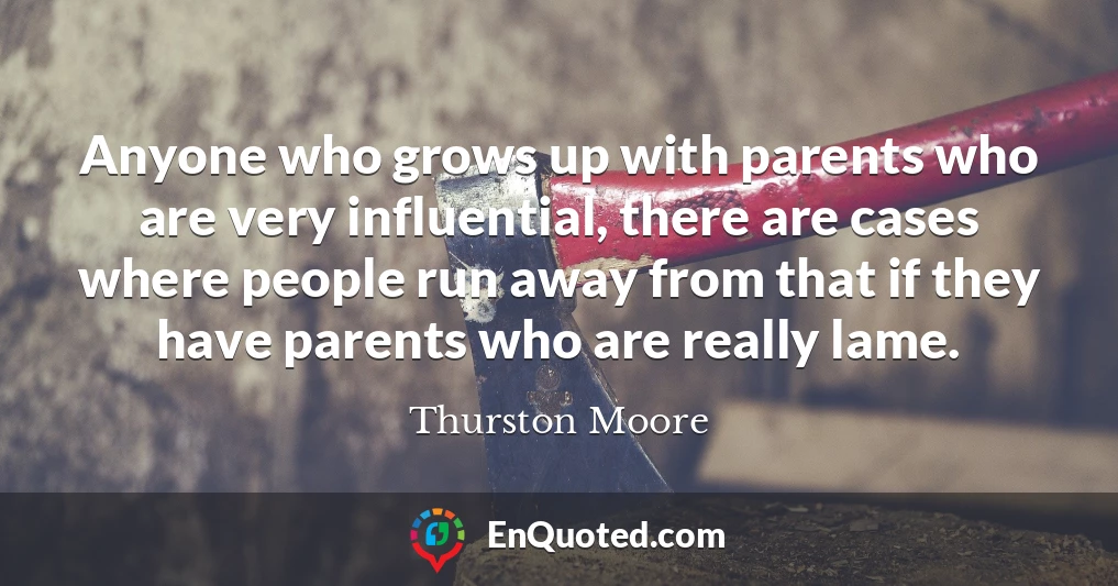 Anyone who grows up with parents who are very influential, there are cases where people run away from that if they have parents who are really lame.