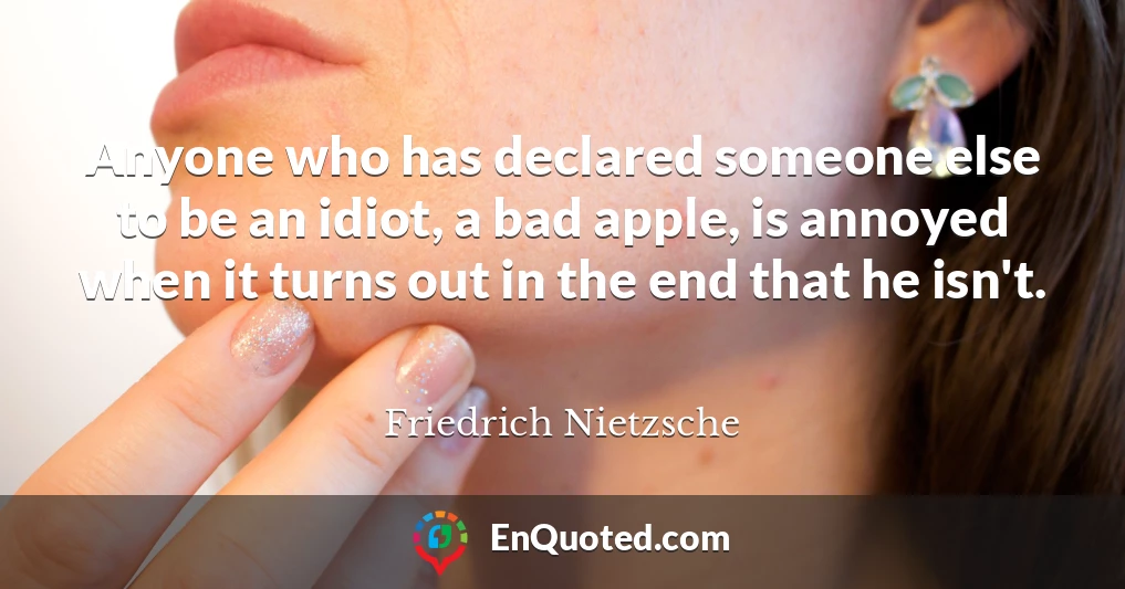 Anyone who has declared someone else to be an idiot, a bad apple, is annoyed when it turns out in the end that he isn't.