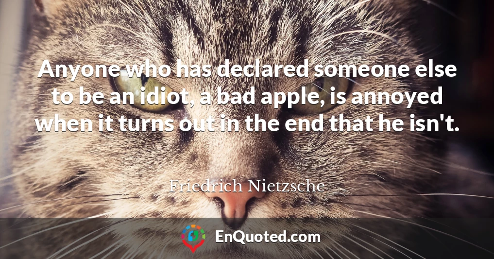 Anyone who has declared someone else to be an idiot, a bad apple, is annoyed when it turns out in the end that he isn't.