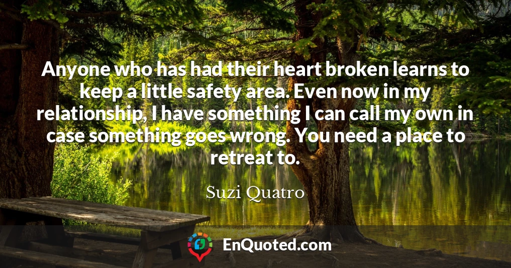 Anyone who has had their heart broken learns to keep a little safety area. Even now in my relationship, I have something I can call my own in case something goes wrong. You need a place to retreat to.