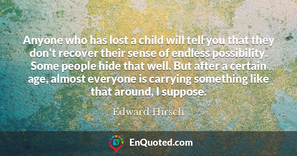 Anyone who has lost a child will tell you that they don't recover their sense of endless possibility. Some people hide that well. But after a certain age, almost everyone is carrying something like that around, I suppose.