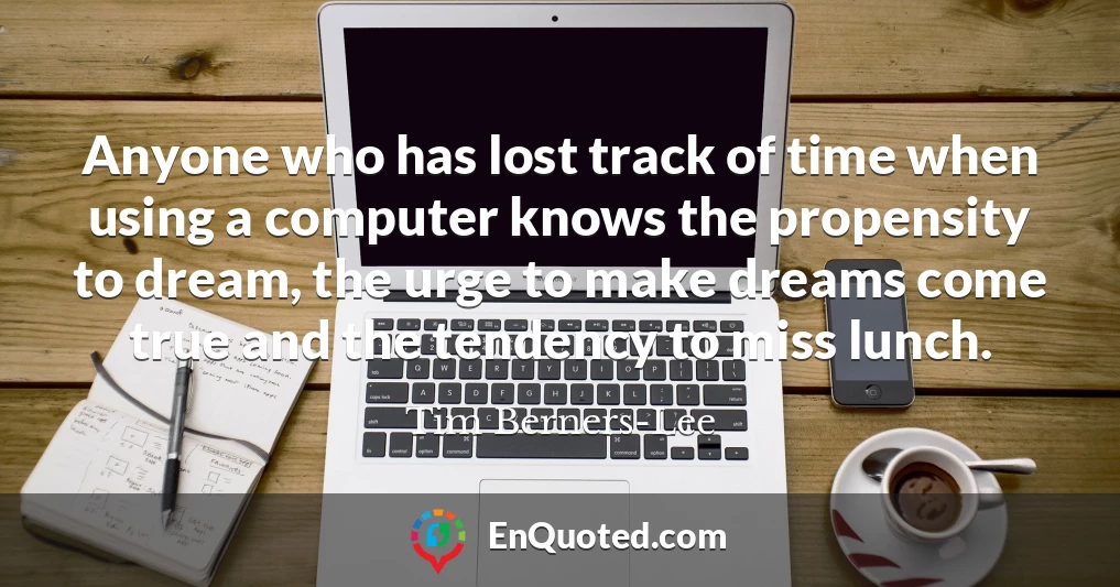 Anyone who has lost track of time when using a computer knows the propensity to dream, the urge to make dreams come true and the tendency to miss lunch.