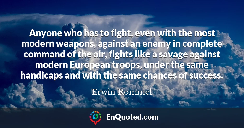 Anyone who has to fight, even with the most modern weapons, against an enemy in complete command of the air, fights like a savage against modern European troops, under the same handicaps and with the same chances of success.
