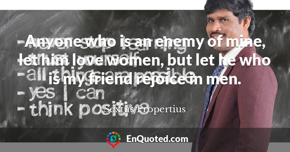 Anyone who is an enemy of mine, let him love women, but let he who is my friend rejoice in men.