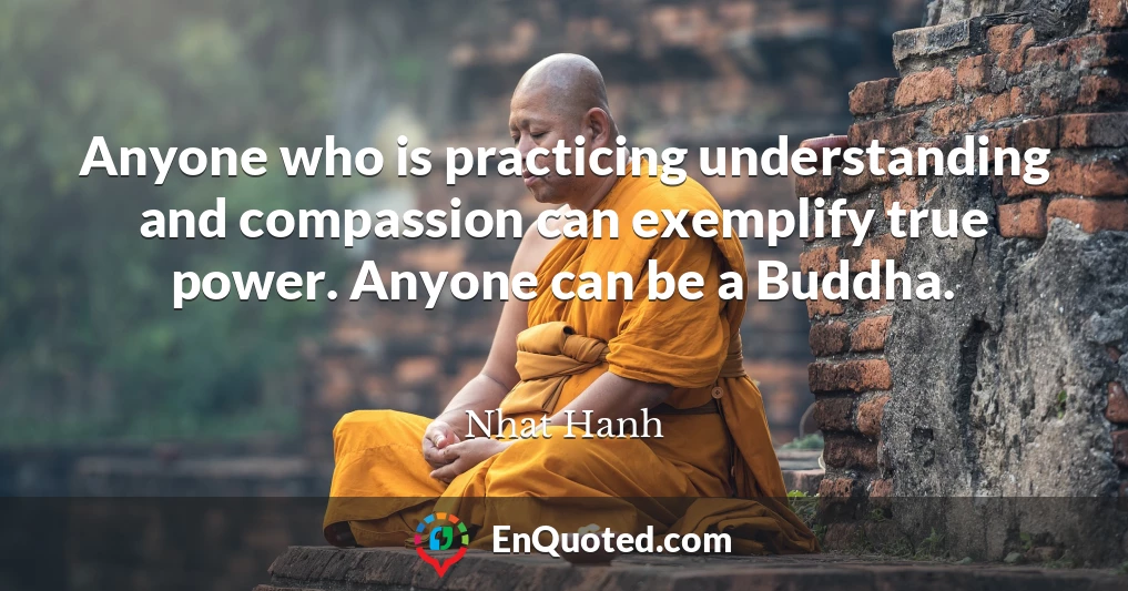 Anyone who is practicing understanding and compassion can exemplify true power. Anyone can be a Buddha.