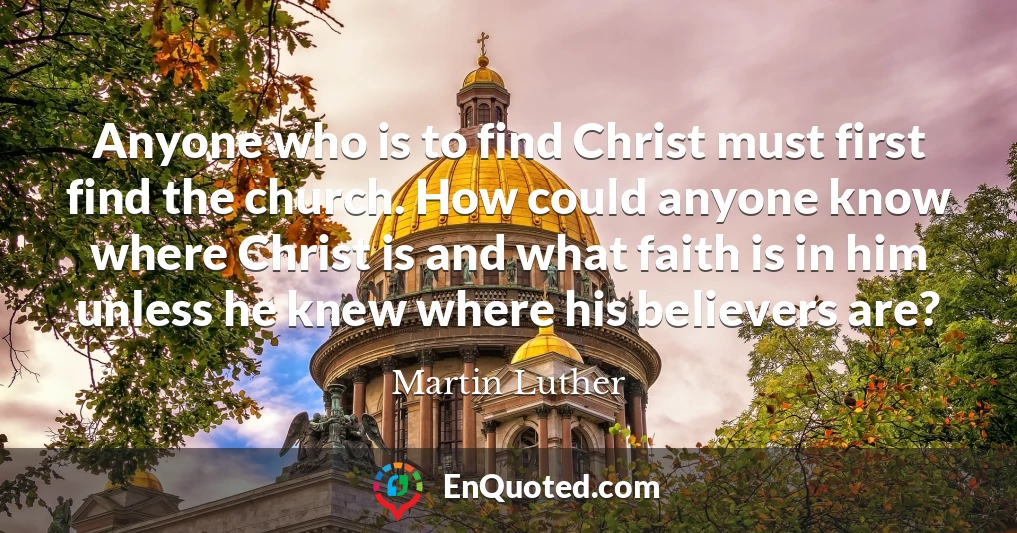 Anyone who is to find Christ must first find the church. How could anyone know where Christ is and what faith is in him unless he knew where his believers are?