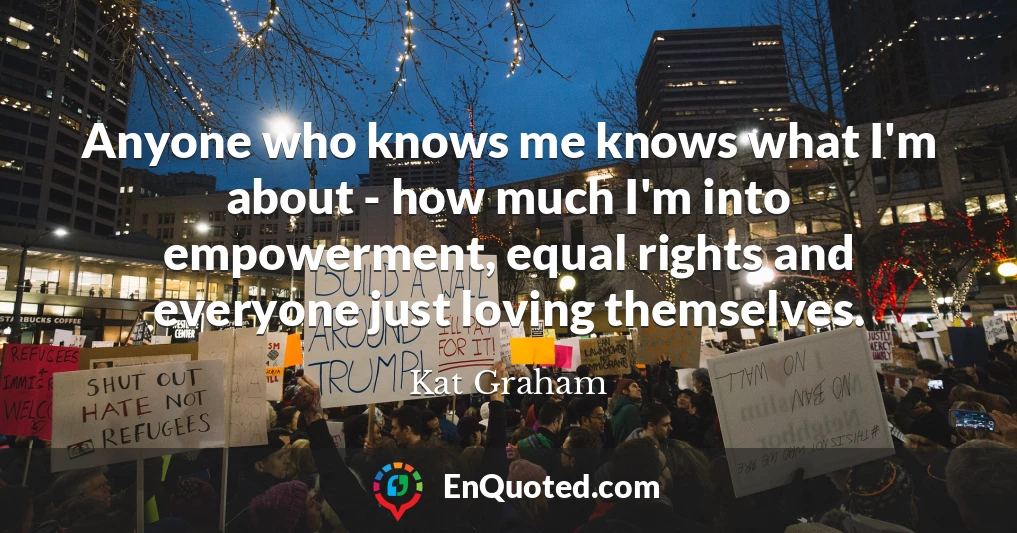 Anyone who knows me knows what I'm about - how much I'm into empowerment, equal rights and everyone just loving themselves.