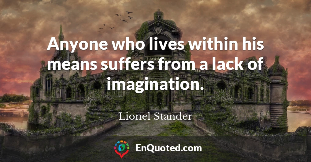Anyone who lives within his means suffers from a lack of imagination.
