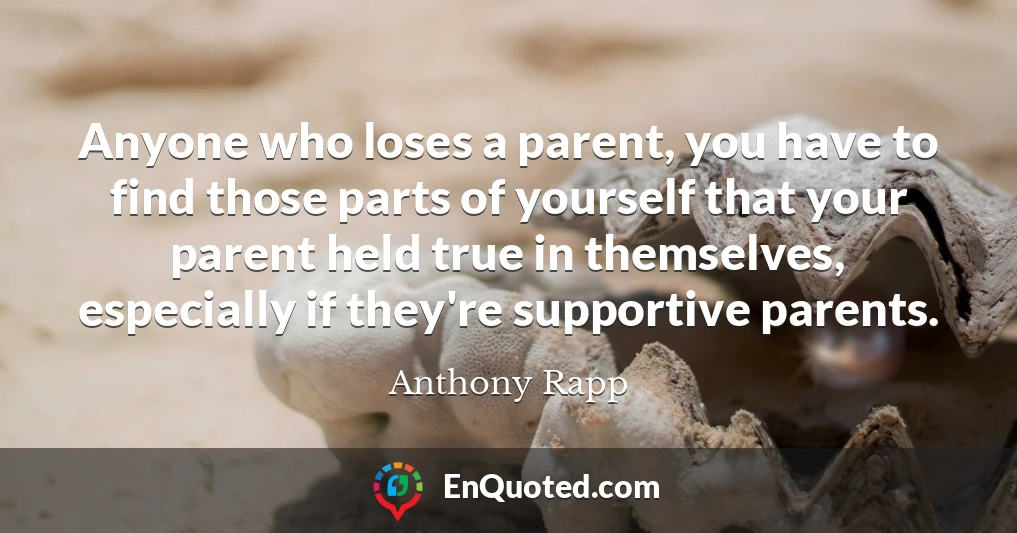 Anyone who loses a parent, you have to find those parts of yourself that your parent held true in themselves, especially if they're supportive parents.