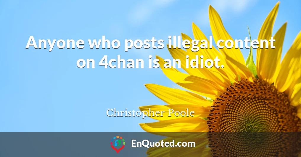 Anyone who posts illegal content on 4chan is an idiot.