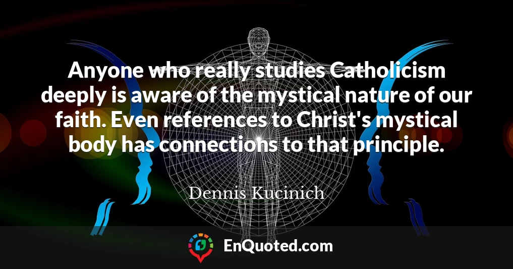 Anyone who really studies Catholicism deeply is aware of the mystical nature of our faith. Even references to Christ's mystical body has connections to that principle.