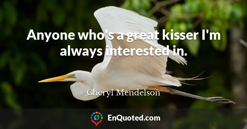 Anyone who's a great kisser I'm always interested in.
