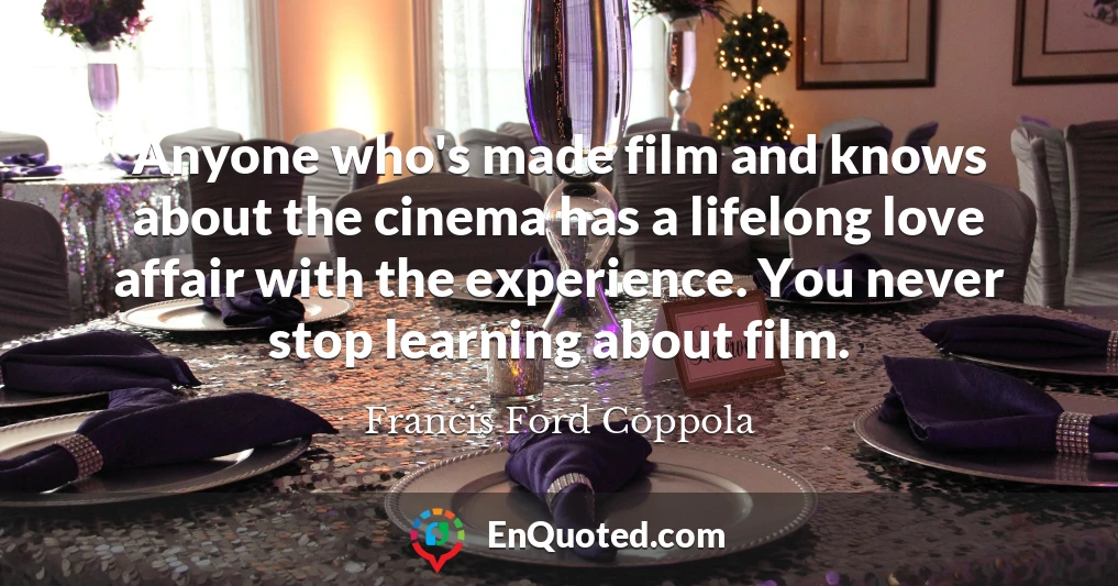 Anyone who's made film and knows about the cinema has a lifelong love affair with the experience. You never stop learning about film.