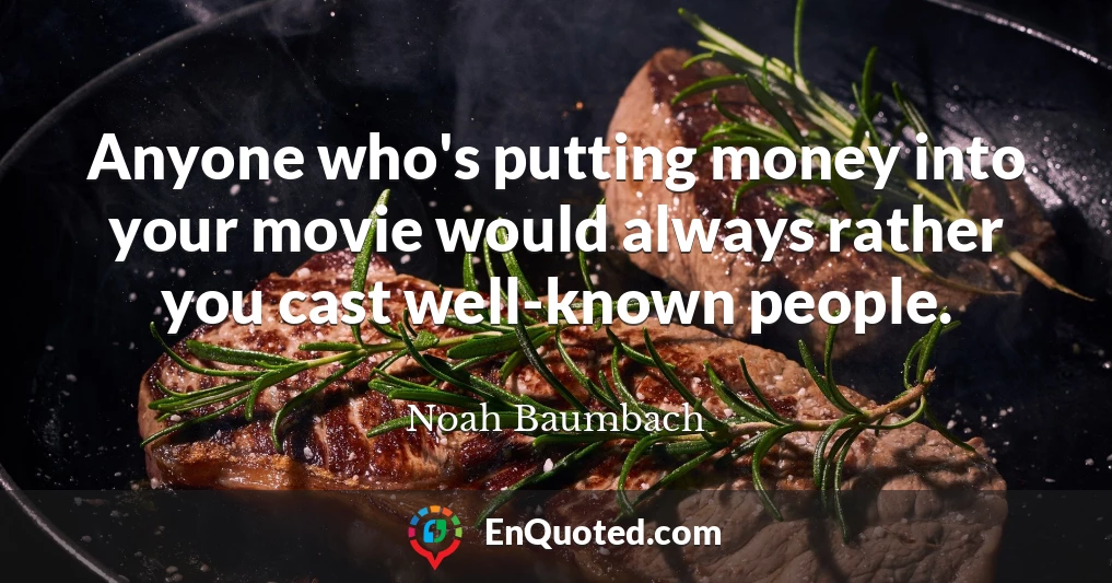 Anyone who's putting money into your movie would always rather you cast well-known people.