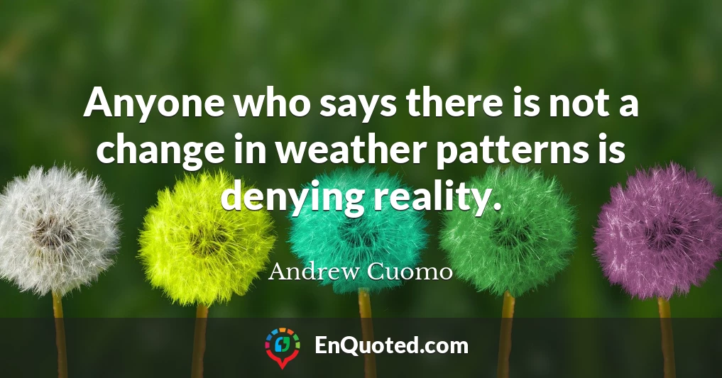 Anyone who says there is not a change in weather patterns is denying reality.