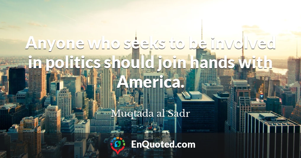 Anyone who seeks to be involved in politics should join hands with America.