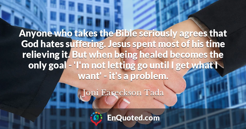 Anyone who takes the Bible seriously agrees that God hates suffering. Jesus spent most of his time relieving it. But when being healed becomes the only goal - 'I'm not letting go until I get what I want' - it's a problem.