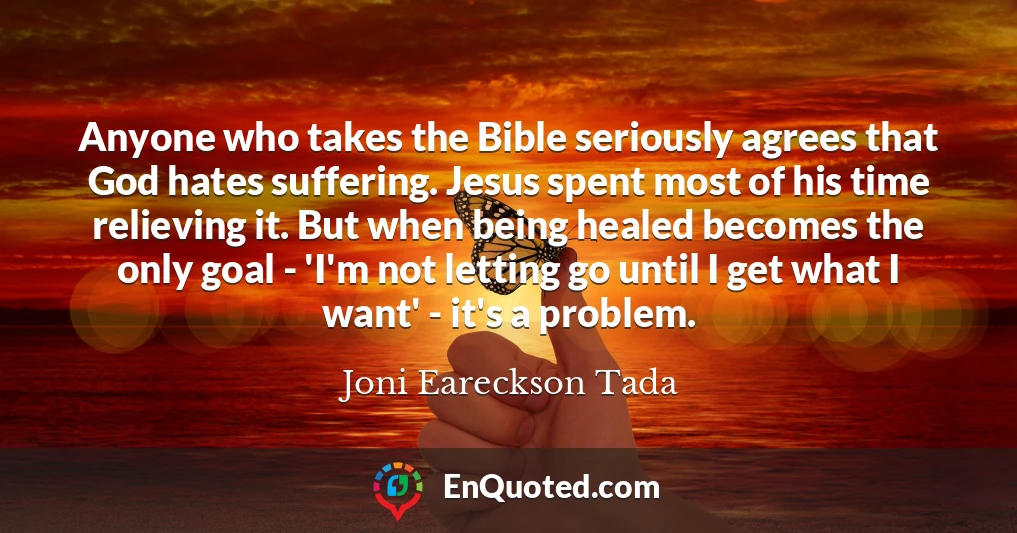 Anyone who takes the Bible seriously agrees that God hates suffering. Jesus spent most of his time relieving it. But when being healed becomes the only goal - 'I'm not letting go until I get what I want' - it's a problem.