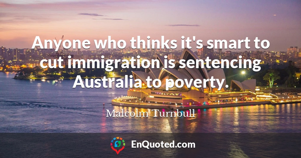 Anyone who thinks it's smart to cut immigration is sentencing Australia to poverty.