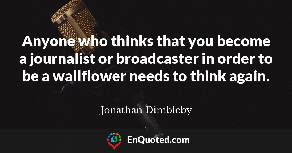 Anyone who thinks that you become a journalist or broadcaster in order to be a wallflower needs to think again.