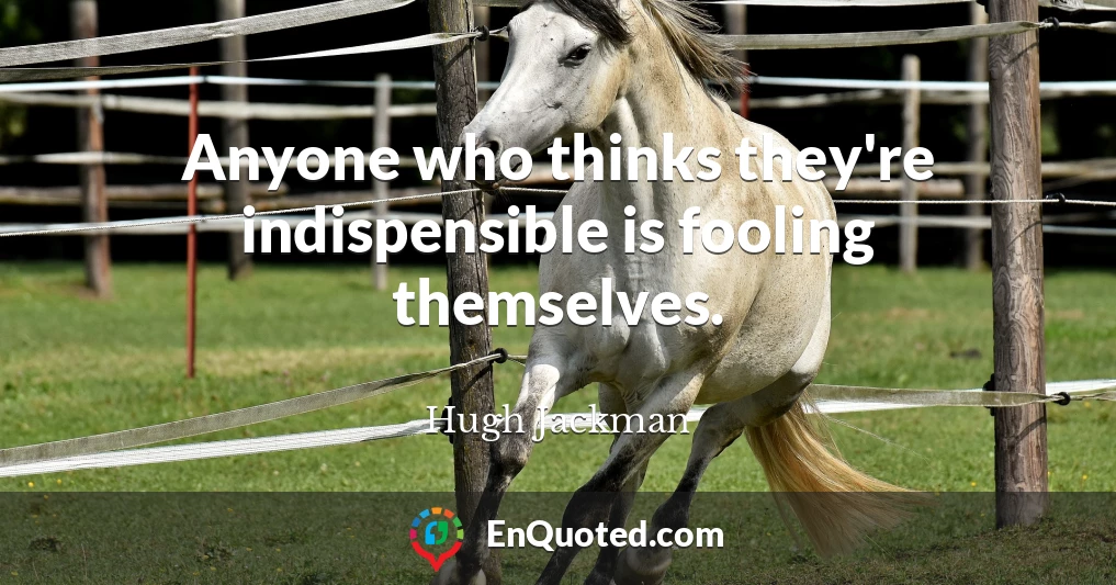 Anyone who thinks they're indispensible is fooling themselves.