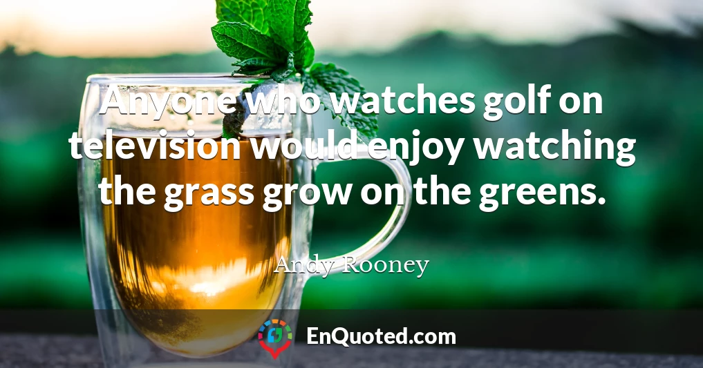 Anyone who watches golf on television would enjoy watching the grass grow on the greens.