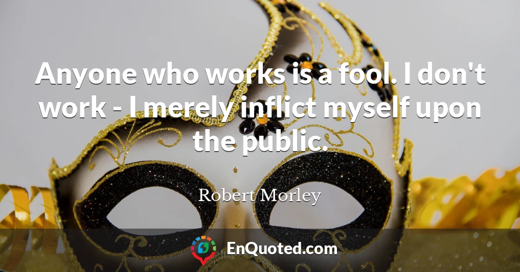 Anyone who works is a fool. I don't work - I merely inflict myself upon the public.
