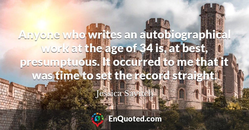 Anyone who writes an autobiographical work at the age of 34 is, at best, presumptuous. It occurred to me that it was time to set the record straight.