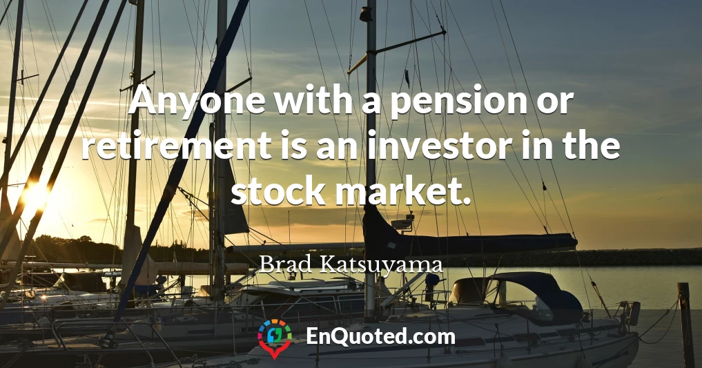 Anyone with a pension or retirement is an investor in the stock market.