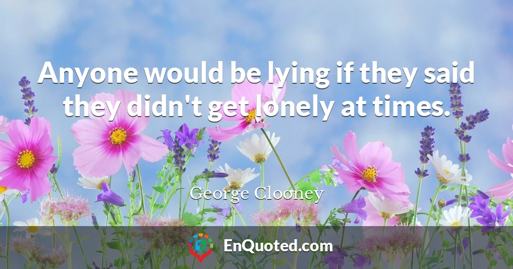 Anyone would be lying if they said they didn't get lonely at times.