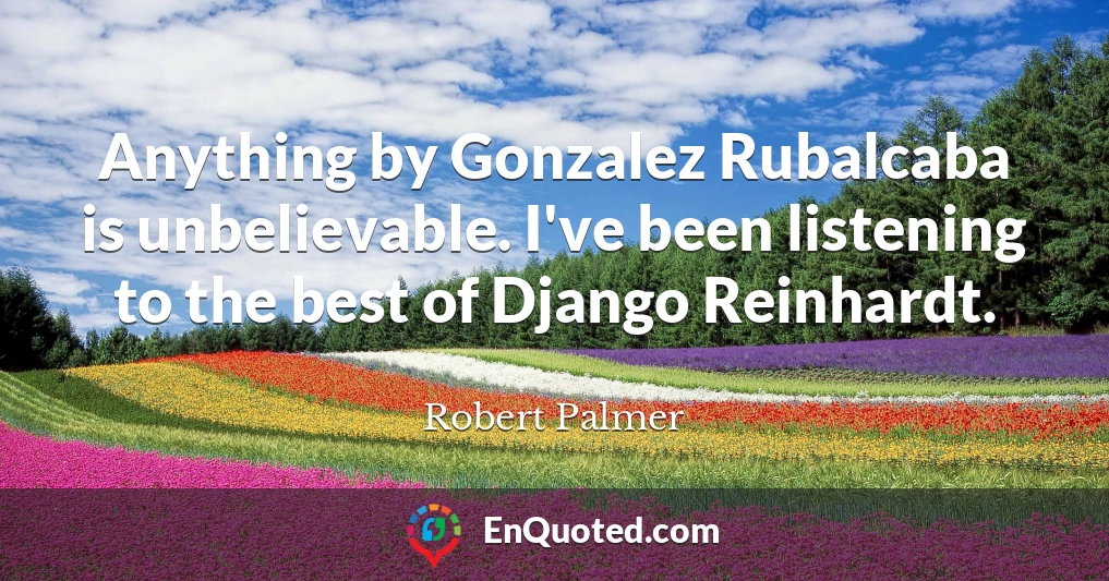 Anything by Gonzalez Rubalcaba is unbelievable. I've been listening to the best of Django Reinhardt.