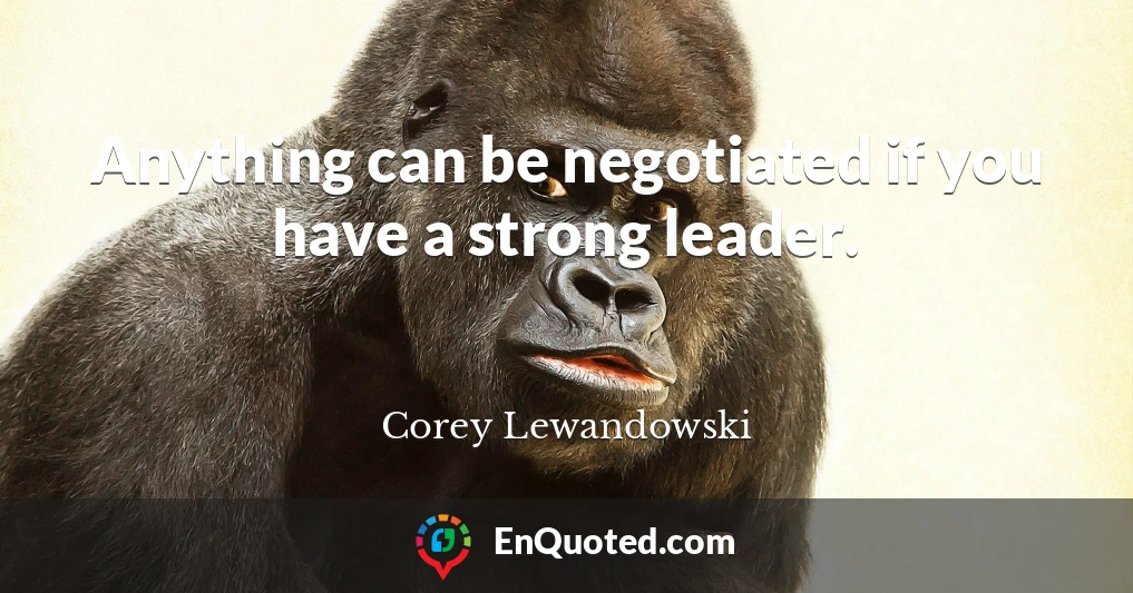 Anything can be negotiated if you have a strong leader.