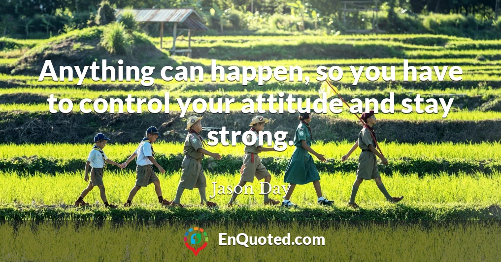 Anything can happen, so you have to control your attitude and stay strong.