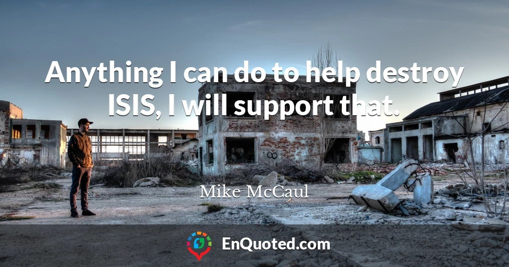 Anything I can do to help destroy ISIS, I will support that.